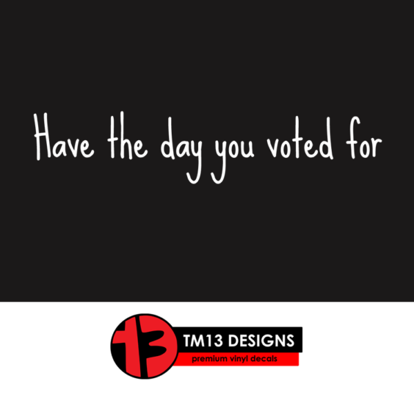 Have The Day You Voted For Vinyl Decal